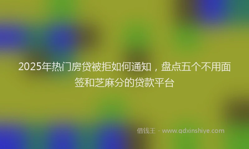 2025年热门房贷被拒如何通知，盘点五个不用面签和芝麻分的贷款平台