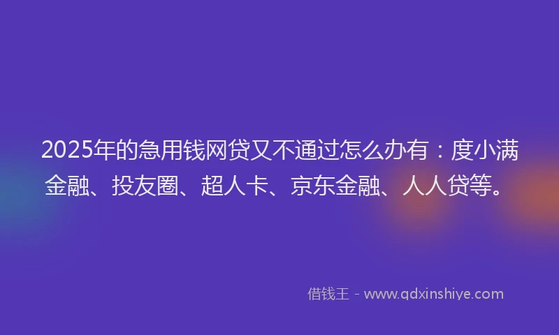 2025年的急用钱网贷又不通过怎么办有:度小满金融、投友圈、超人卡、京东金融、人人贷等。