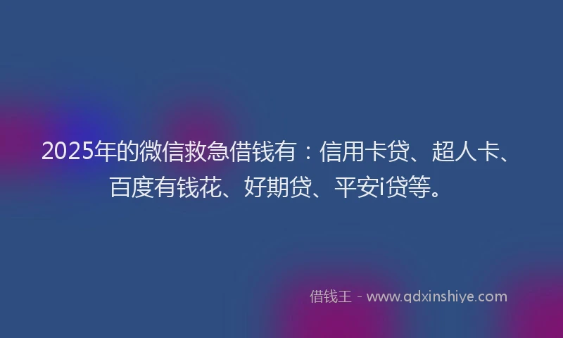 2025年的微信救急借钱有：信用卡贷、超人卡、百度有钱花、好期贷、平安i贷等。