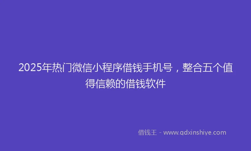 2025年热门微信小程序借钱手机号，整合五个值得信赖的借钱软件