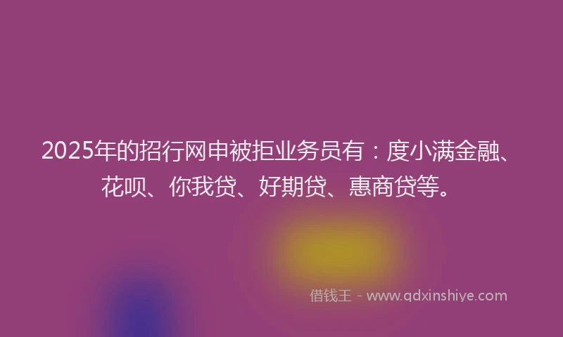 2025年的招行网申被拒业务员有:度小满金融、花呗、你我贷、好期贷、惠商贷等。