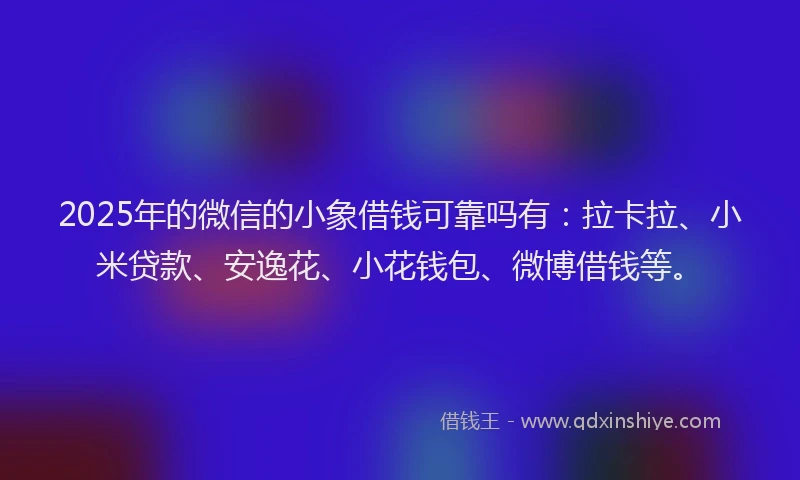 2025年的微信的小象借钱可靠吗有：拉卡拉、小米贷款、安逸花、小花钱包、微博借钱等。