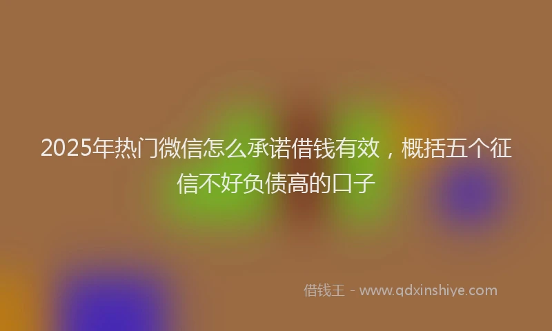 2025年热门微信怎么承诺借钱有效，概括五个征信不好负债高的口子