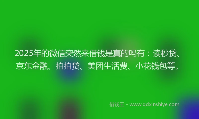 2025年的微信突然来借钱是真的吗有：读秒贷、京东金融、拍拍贷、美团生活费、小花钱包等。