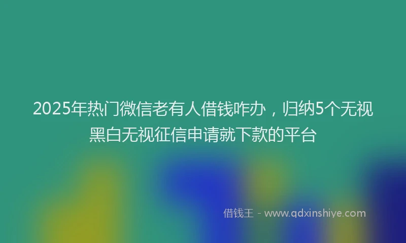 2025年热门微信老有人借钱咋办，归纳5个无视黑白无视征信申请就下款的平台