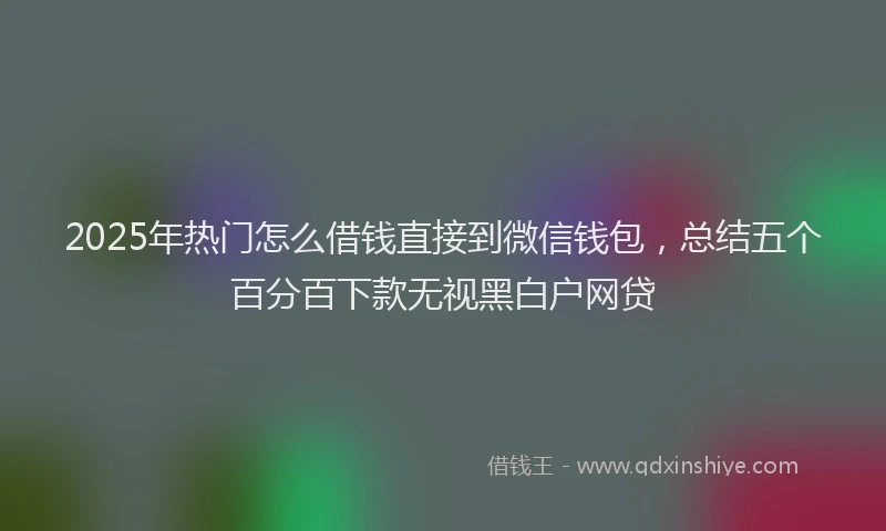 2025年热门怎么借钱直接到微信钱包，总结五个百分百下款无视黑白户网贷