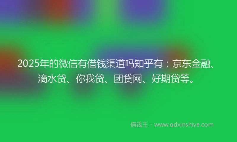2025年的微信有借钱渠道吗知乎有：京东金融、滴水贷、你我贷、团贷网、好期贷等。