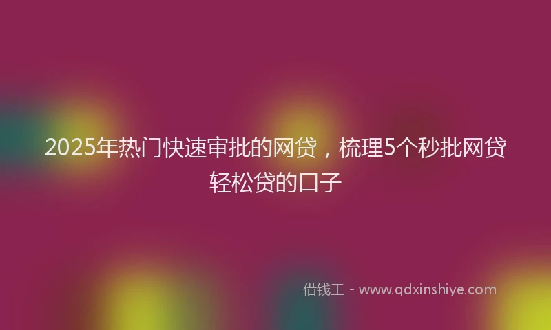 2025年热门快速审批的网贷，梳理5个秒批网贷轻松贷的口子