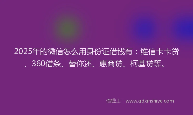 2025年的微信怎么用身份证借钱有：维信卡卡贷、360借条、替你还、惠商贷、柯基贷等。