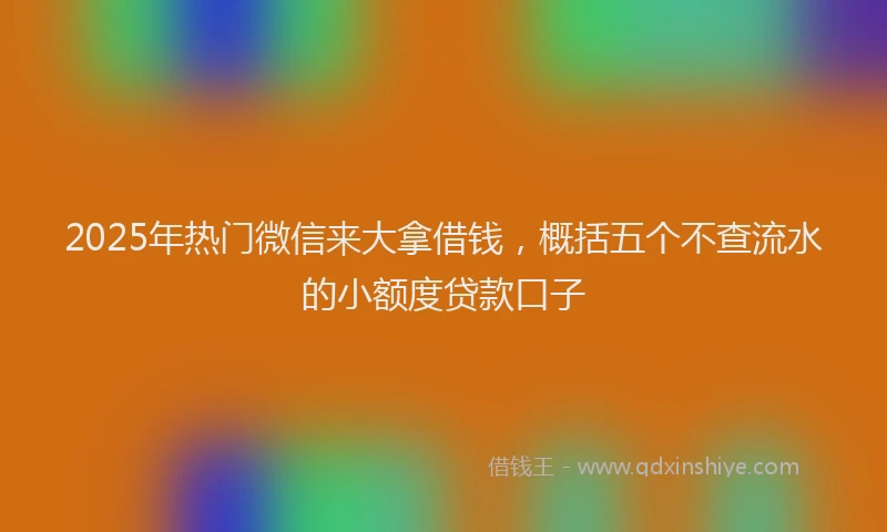 2025年热门微信来大拿借钱，概括五个不查流水的小额度贷款口子