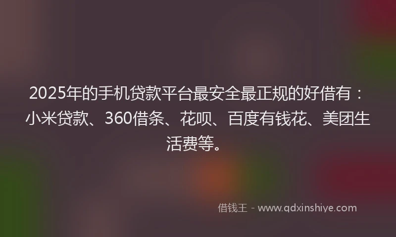 2025年的手机贷款平台最安全最正规的好借有：小米贷款、360借条、花呗、百度有钱花、美团生活费等。