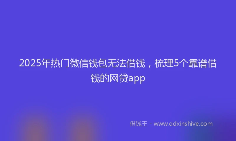 2025年热门微信钱包无法借钱，梳理5个靠谱借钱的网贷app