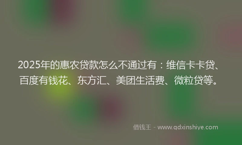 2025年的惠农贷款怎么不通过有：维信卡卡贷、百度有钱花、东方汇、美团生活费、微粒贷等。