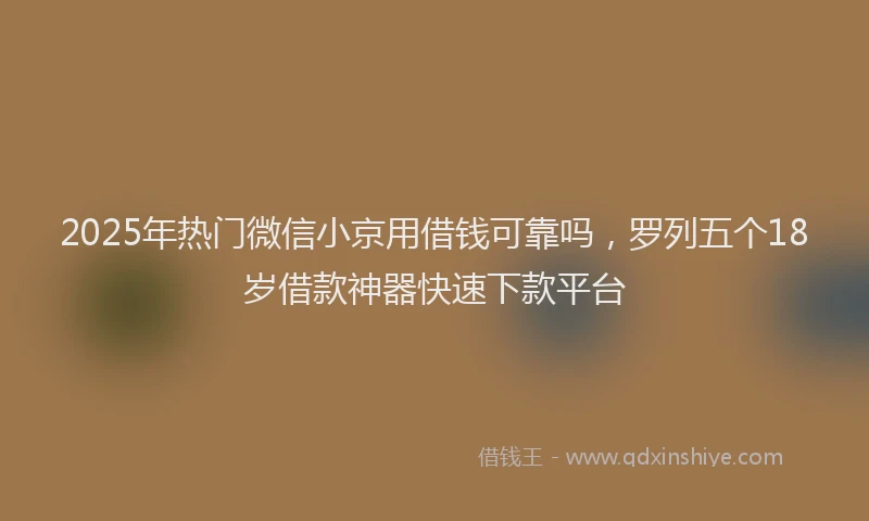 2025年热门微信小京用借钱可靠吗，罗列五个18岁借款神器快速下款平台