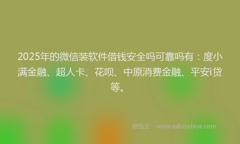 2025年的微信装软件借钱安全吗可靠吗有：度小满金融、超人卡、花呗、中原消费金融、平安i贷等。