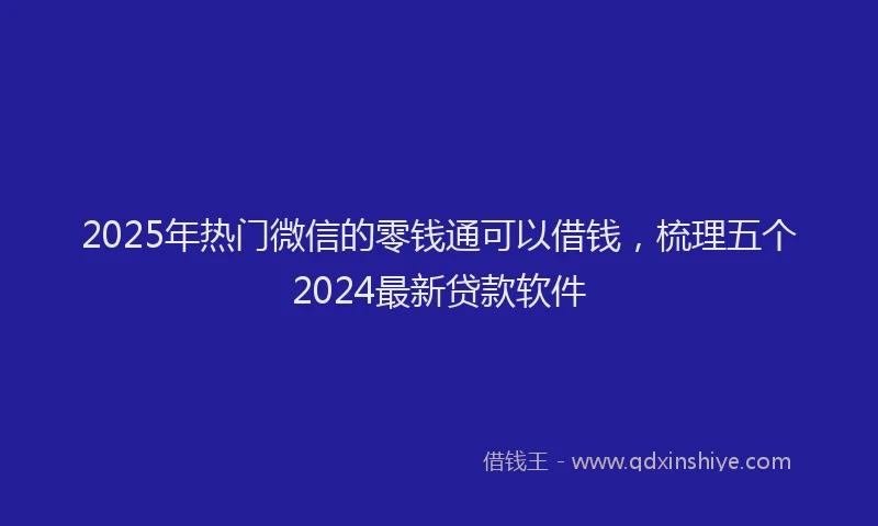 2025年热门微信的零钱通可以借钱，梳理五个2024最新贷款软件