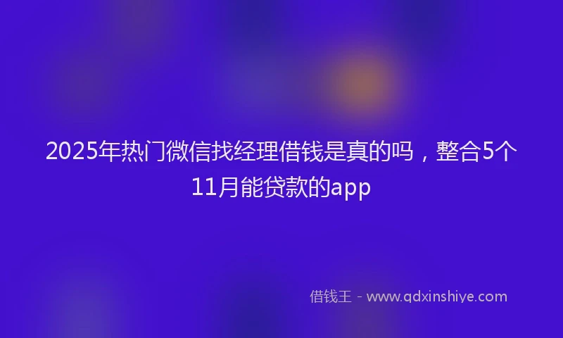 2025年热门微信找经理借钱是真的吗，整合5个11月能贷款的app