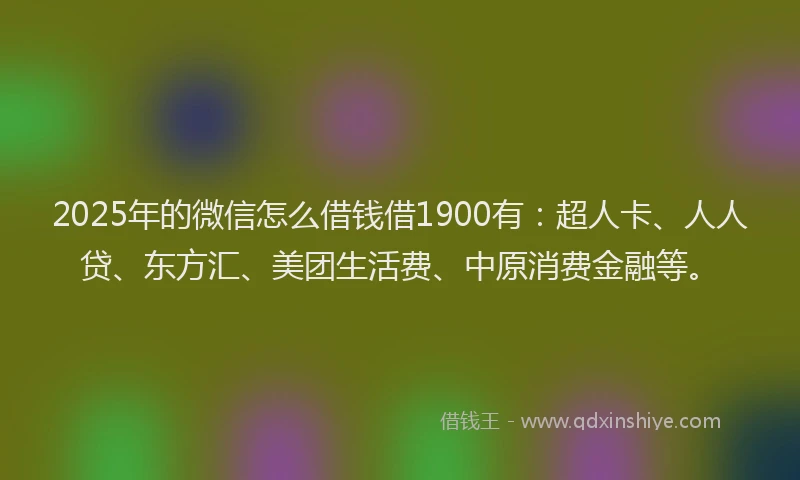 2025年的微信怎么借钱借1900有：超人卡、人人贷、东方汇、美团生活费、中原消费金融等。