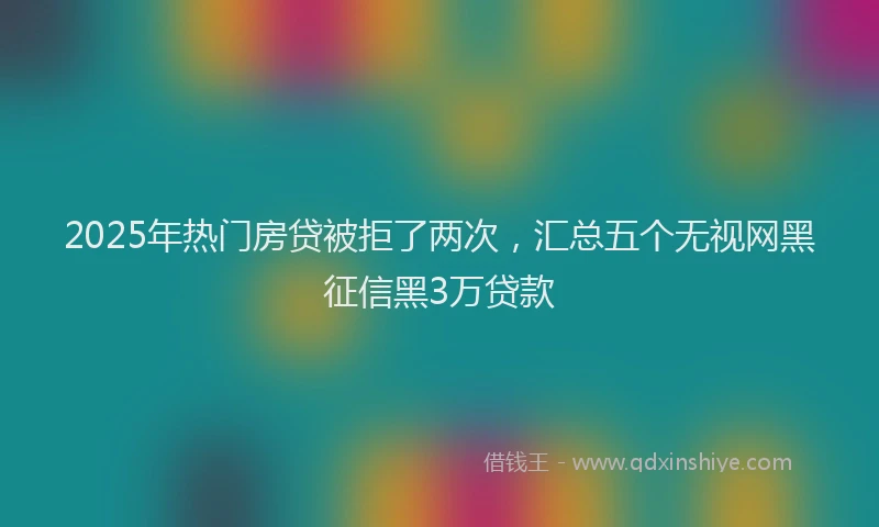 2025年热门房贷被拒了两次，汇总五个无视网黑征信黑3万贷款
