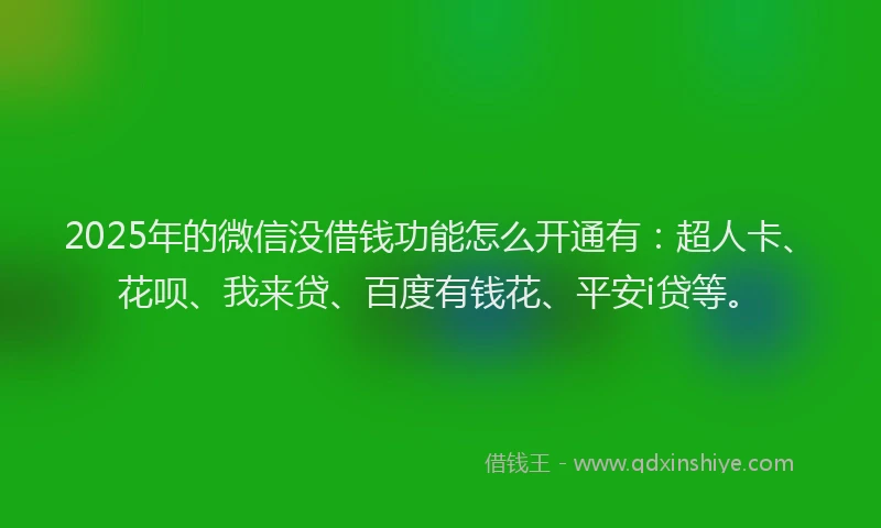2025年的微信没借钱功能怎么开通有：超人卡、花呗、我来贷、百度有钱花、平安i贷等。