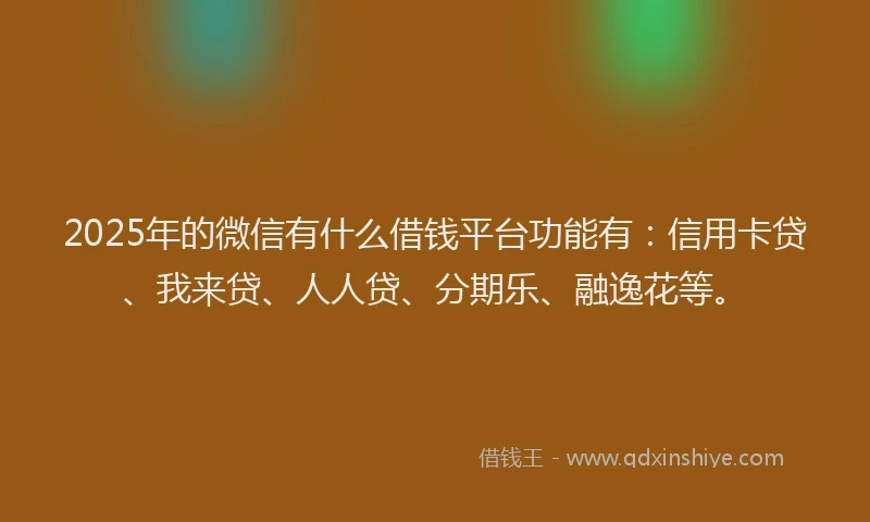 2025年的微信有什么借钱平台功能有：信用卡贷、我来贷、人人贷、分期乐、融逸花等。