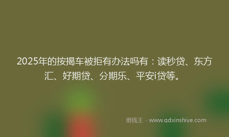 2025年的按揭车被拒有办法吗有：读秒贷、东方汇、好期贷、分期乐、平安i贷等。