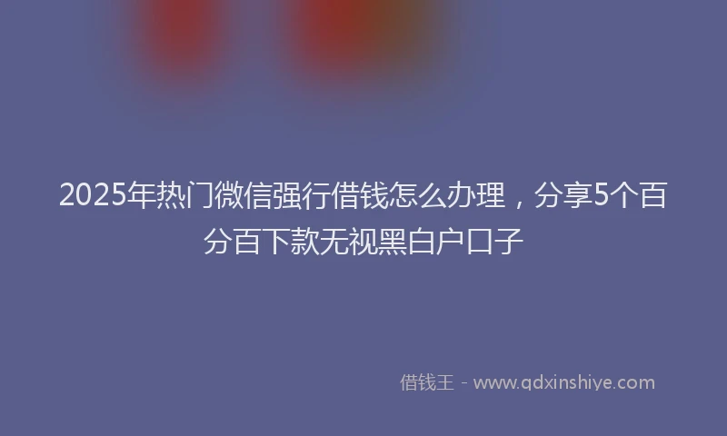 2025年热门微信强行借钱怎么办理，分享5个百分百下款无视黑白户口子