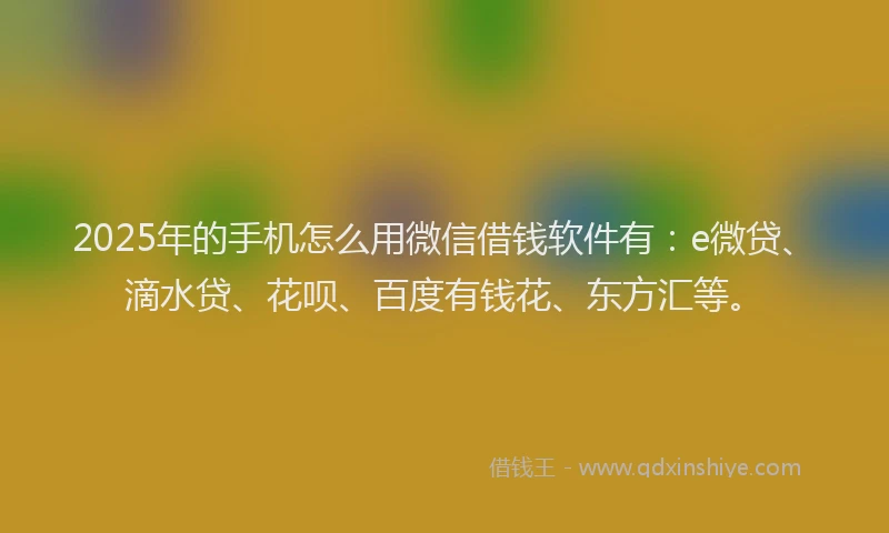 2025年的手机怎么用微信借钱软件有：e微贷、滴水贷、花呗、百度有钱花、东方汇等。