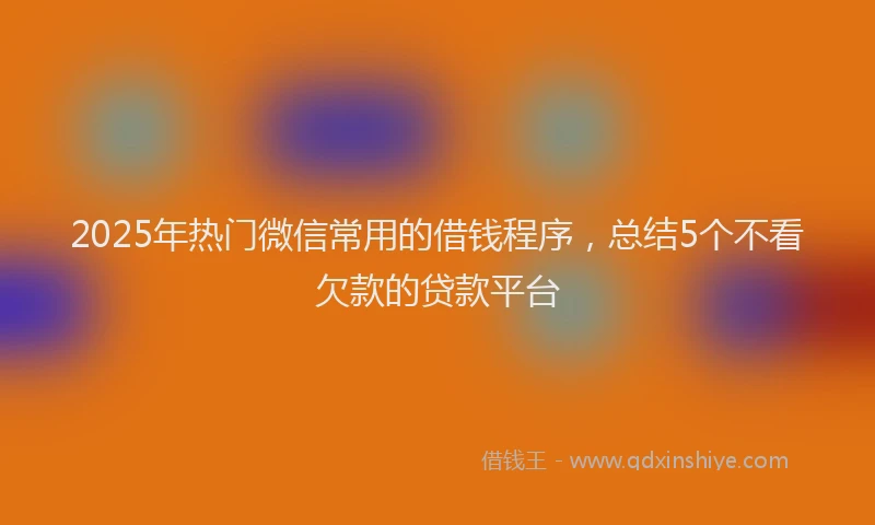 2025年热门微信常用的借钱程序，总结5个不看欠款的贷款平台