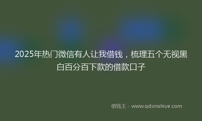 2025年热门微信有人让我借钱，梳理五个无视黑白百分百下款的借款口子