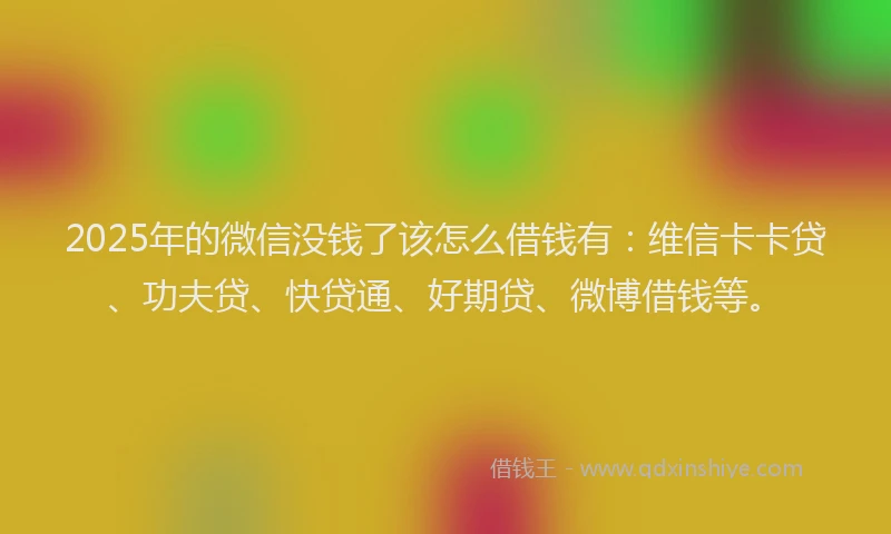 2025年的微信没钱了该怎么借钱有：维信卡卡贷、功夫贷、快贷通、好期贷、微博借钱等。