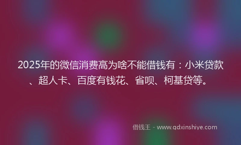 2025年的微信消费高为啥不能借钱有：小米贷款、超人卡、百度有钱花、省呗、柯基贷等。