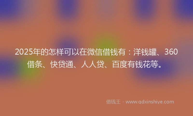 2025年的怎样可以在微信借钱有：洋钱罐、360借条、快贷通、人人贷、百度有钱花等。