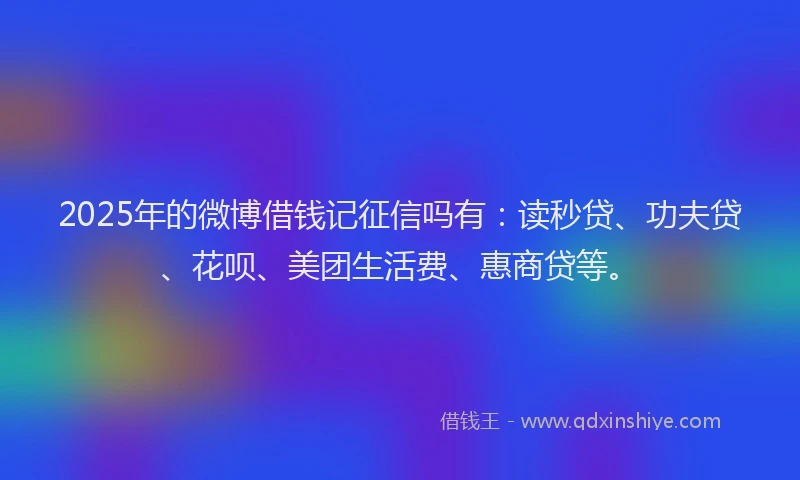 2025年的微博借钱记征信吗有：读秒贷、功夫贷、花呗、美团生活费、惠商贷等。