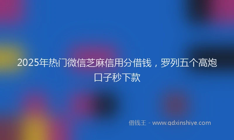 2025年热门微信芝麻信用分借钱，罗列五个高炮口子秒下款