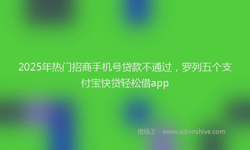 2025年热门招商手机号贷款不通过，罗列五个支付宝快贷轻松借app