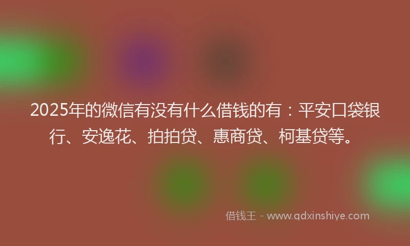 2025年的微信有没有什么借钱的有：平安口袋银行、安逸花、拍拍贷、惠商贷、柯基贷等。