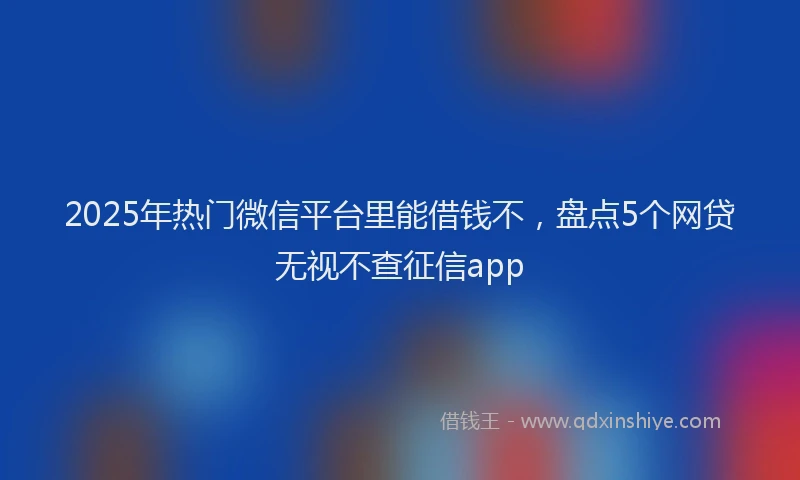 2025年热门微信平台里能借钱不，盘点5个网贷无视不查征信app