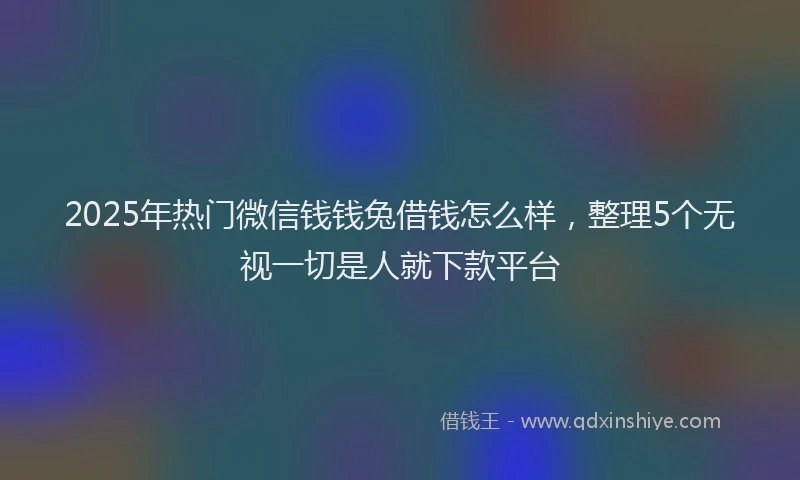 2025年热门微信钱钱兔借钱怎么样，整理5个无视一切是人就下款平台
