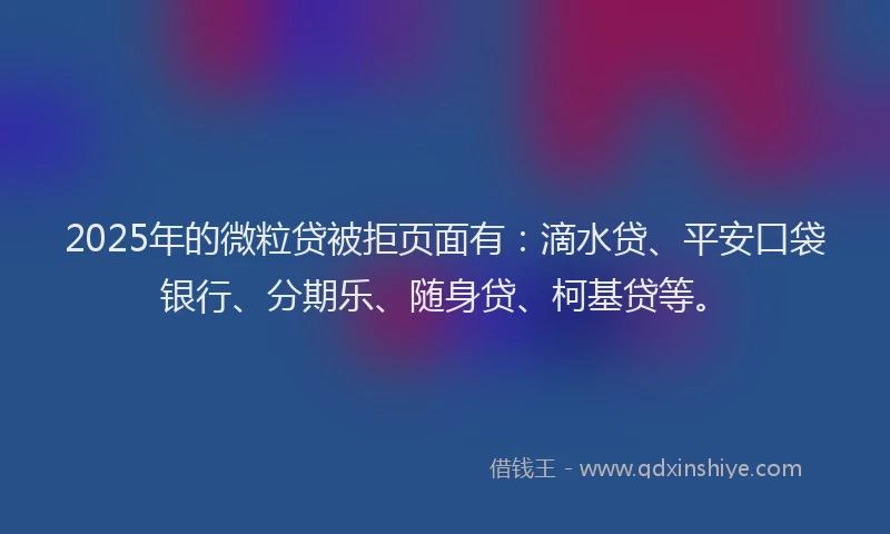 2025年的微粒贷被拒页面有：滴水贷、平安口袋银行、分期乐、随身贷、柯基贷等。