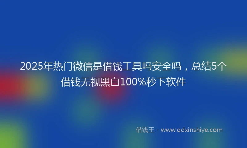 2025年热门微信是借钱工具吗安全吗，总结5个借钱无视黑白100%秒下软件