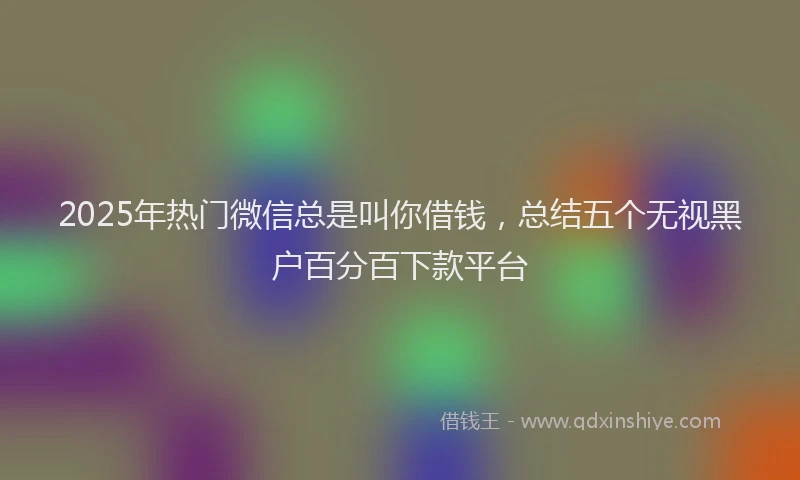 2025年热门微信总是叫你借钱，总结五个无视黑户百分百下款平台
