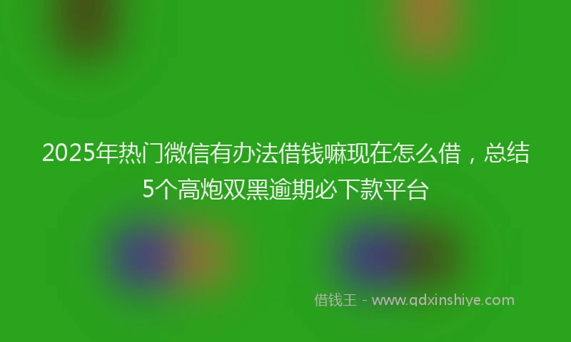2025年热门微信有办法借钱嘛现在怎么借，总结5个高炮双黑逾期必下款平台