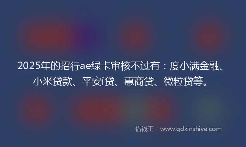 2025年的招行ae绿卡审核不过有：度小满金融、小米贷款、平安i贷、惠商贷、微粒贷等。