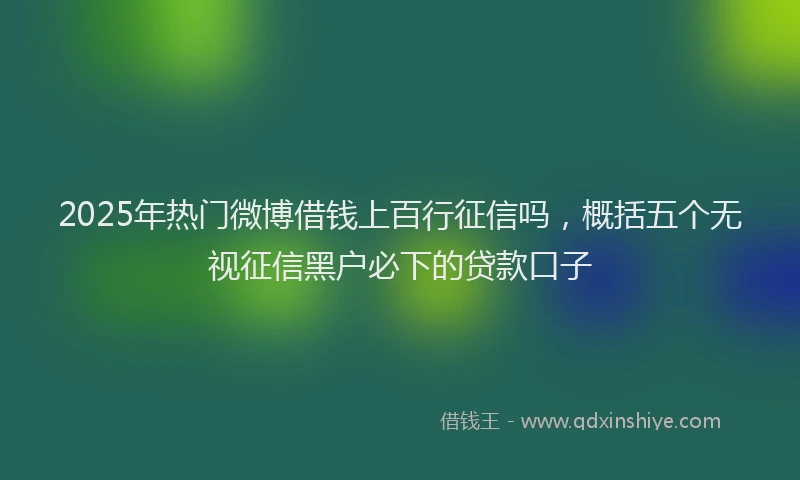 2025年热门微博借钱上百行征信吗，概括五个无视征信黑户必下的贷款口子