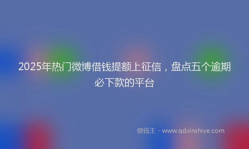 2025年热门微博借钱提额上征信，盘点五个逾期必下款的平台