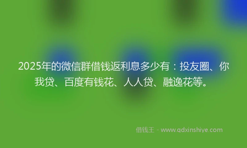2025年的微信群借钱返利息多少有：投友圈、你我贷、百度有钱花、人人贷、融逸花等。