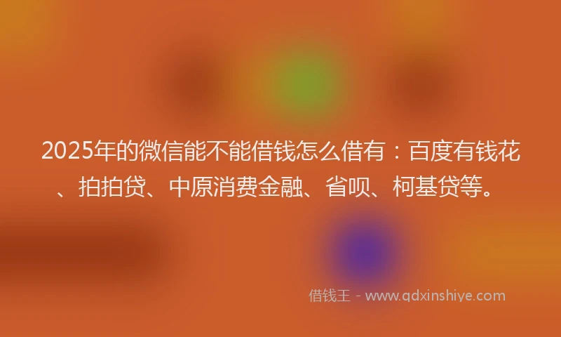2025年的微信能不能借钱怎么借有：百度有钱花、拍拍贷、中原消费金融、省呗、柯基贷等。