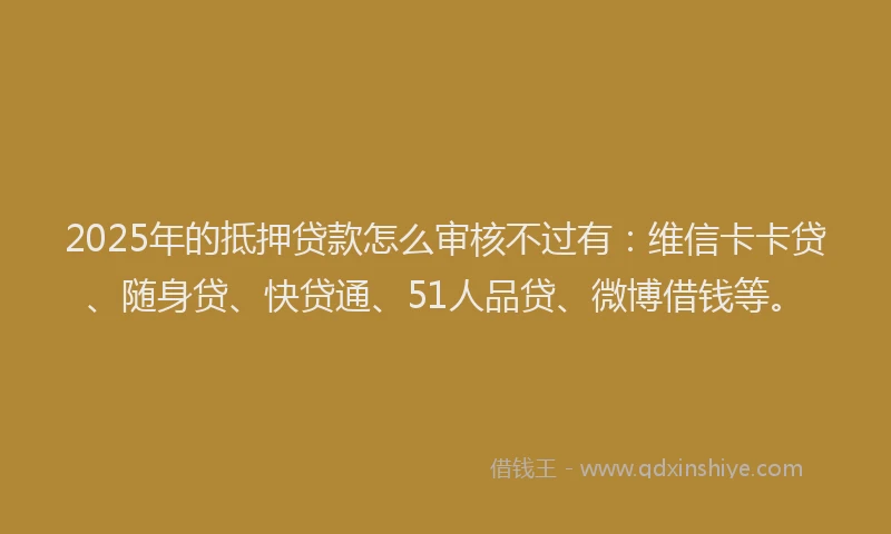 2025年的抵押贷款怎么审核不过有：维信卡卡贷、随身贷、快贷通、51人品贷、微博借钱等。