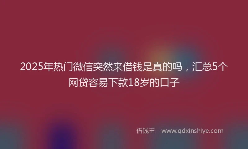 2025年热门微信突然来借钱是真的吗，汇总5个网贷容易下款18岁的口子